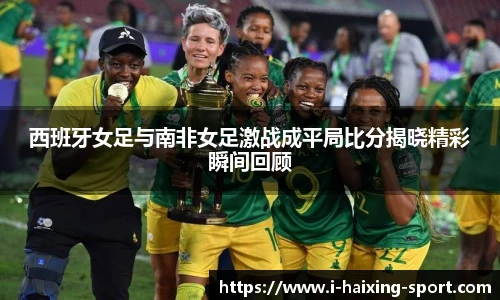 西班牙女足与南非女足激战成平局比分揭晓精彩瞬间回顾