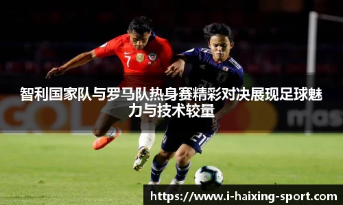 智利国家队与罗马队热身赛精彩对决展现足球魅力与技术较量