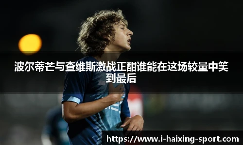 波尔蒂芒与查维斯激战正酣谁能在这场较量中笑到最后