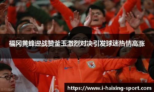 福冈黄蜂迎战赞釜玉激烈对决引发球迷热情高涨