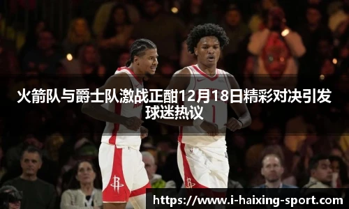 火箭队与爵士队激战正酣12月18日精彩对决引发球迷热议