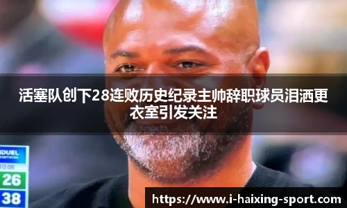 活塞队创下28连败历史纪录主帅辞职球员泪洒更衣室引发关注