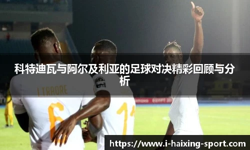 科特迪瓦与阿尔及利亚的足球对决精彩回顾与分析