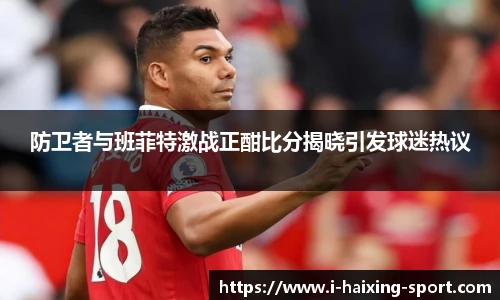 防卫者与班菲特激战正酣比分揭晓引发球迷热议